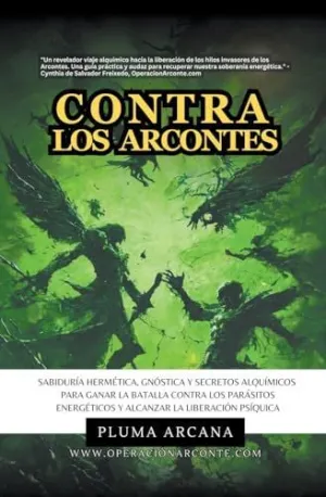 CONTRA LOS ARCONTES - SABIDURÍA HERMÉTICA, GNÓSTICA Y SECRETOS ALQUÍMICOS PARA GANAR LA BATALLA CONTRA LOS PARÁSITOS ENERGÉTICOS Y ALCANZAR LA LIBERACIÓN PSÍQUICA CONTRA LOS ARCONTES - SABIDURÍA HERMÉTICA, GNÓSTICA Y SECRETOS ALQUÍMICOS PARA GANAR LA BATALLA CONTRA LOS PARÁSITOS ENERGÉTICOS Y ALCANZAR LA LIBERACIÓN PSÍQUICA
