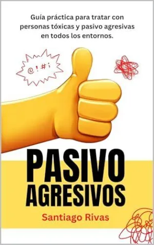 PASIVO AGRESIVOS - GUÍA PRÁCTICA PARA TRATAR CON PERSONAS TÓXICAS Y PASIVO AGRESIVAS EN TODOS LOS ENTORNOS PASIVO AGRESIVOS - GUÍA PRÁCTICA PARA TRATAR CON PERSONAS TÓXICAS Y PASIVO AGRESIVAS EN TODOS LOS ENTORNOS