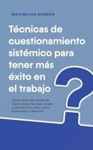 TÉCNICAS DE CUESTIONAMIENTO SISTÉMICO PARA TENER MÁS ÉXITO EN EL TRABAJO CÓMO APRENDER EL ARTE DE HA