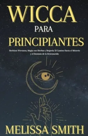 WICCA PARA PRINCIPIANTES. HECHIZOS WICCANOS, MAGIA CON HIERBAS Y BRUJERÍA EL CAMINO HACIA EL MISTERI