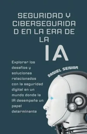 SEGURIDAD Y CIBERSEGURIDAD EN LA ERA DE LA IA, EXPLORAR LOS DESAFÍOS Y SOLUCIONES RELACIONADOS CON L SEGURIDAD Y CIBERSEGURIDAD EN LA ERA DE LA IA, EXPLORAR LOS DESAFÍOS Y SOLUCIONES RELACIONADOS CON L