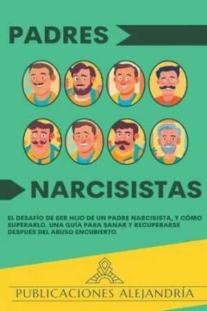 PADRES NARCISISTAS. EL DESAFÍO DE SER HIJO O HIJA DE UN PADRE NARCISISTA, Y CÓMO SUPERARLO. UNA GUÍA PADRES NARCISISTAS. EL DESAFÍO DE SER HIJO O HIJA DE UN PADRE NARCISISTA, Y CÓMO SUPERARLO. UNA GUÍA