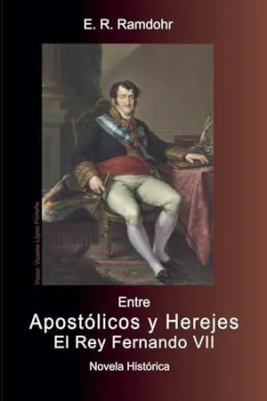 ENTRE APOSTÓLICOS Y HEREJES, EL REY FERNANDO VII ENTRE APOSTÓLICOS Y HEREJES, EL REY FERNANDO VII