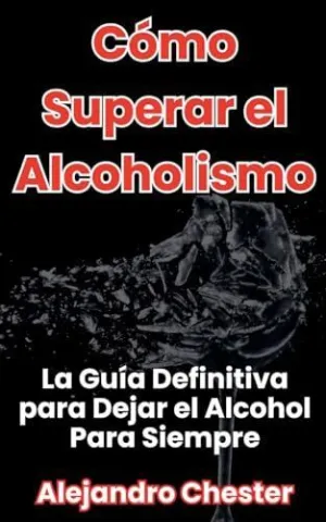 CÓMO SUPERAR EL ALCOHOLISMO LA GUÍA DEFINITIVA PARA DEJAR EL ALCOHOL PARA SIEMPRE