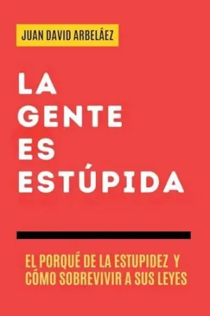 La Gente Es Estúpida - el Porqué de la Estupidez y Cómo Sobrevivir a Sus Leyes