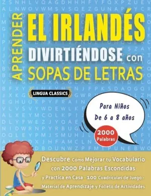 APRENDER EL IRLANDÉS DIVIRTIÉNDOSE CON SOPAS DE LETRAS - PARA NIÑOS DE 6 A 8 AÑOS - DESCUBRE CÓMO MEJORAR TU VOCABULARIO CON 2000 PALABRAS ESCONDIDAS Y PRACTICA EN CASA - 100 CUADRÍCULAS DE JUEGO - MA APRENDER EL IRLANDÉS DIVIRTIÉNDOSE CON SOPAS DE LETRAS - PARA NIÑOS DE 6 A 8 AÑOS - DESCUBRE CÓMO MEJORAR TU VOCABULARIO CON 2000 PALABRAS ESCONDIDAS Y PRACTICA EN CASA - 100 CUADRÍCULAS DE JUEGO - MA