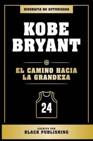 KOBE BRYANT - EL CAMINO HACIA LA GRANDEZA - BIOGRAFIA NO AUTORIZADA KOBE BRYANT - EL CAMINO HACIA LA GRANDEZA - BIOGRAFIA NO AUTORIZADA